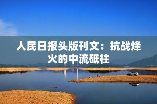 人民日报头版刊文：抗战烽火的中流砥柱