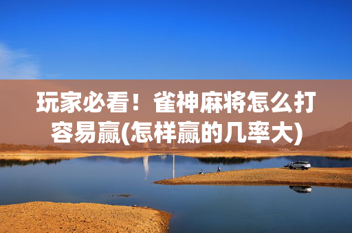 玩家必看！雀神麻将怎么打容易赢(怎样赢的几率大)