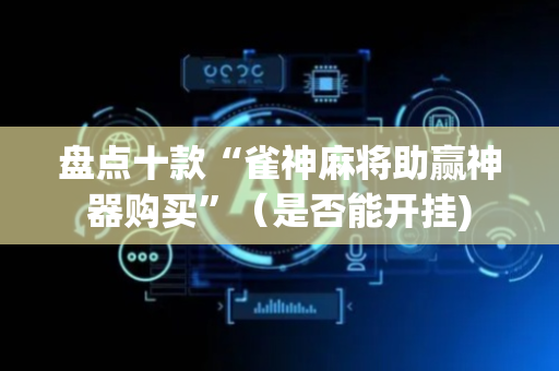 盘点十款“雀神麻将助赢神器购买”（是否能开挂)