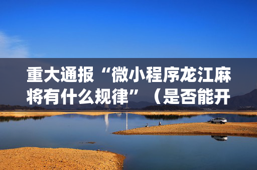 重大通报“微小程序龙江麻将有什么规律”（是否能开挂)