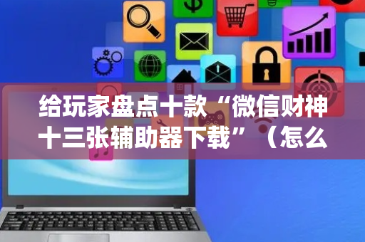 给玩家盘点十款“微信财神十三张辅助器下载”（怎么增加胜率)