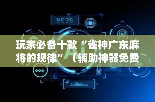 玩家必备十款“雀神广东麻将的规律”（辅助神器免费)