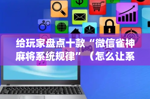 给玩家盘点十款“微信雀神麻将系统规律”（怎么让系统给自己好牌)