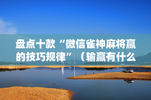 盘点十款“微信雀神麻将赢的技巧规律”（输赢有什么规律)
