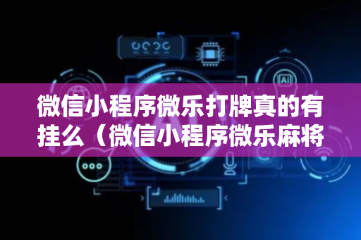 微信小程序微乐打牌真的有挂么（微信小程序微乐麻将有规律吗）