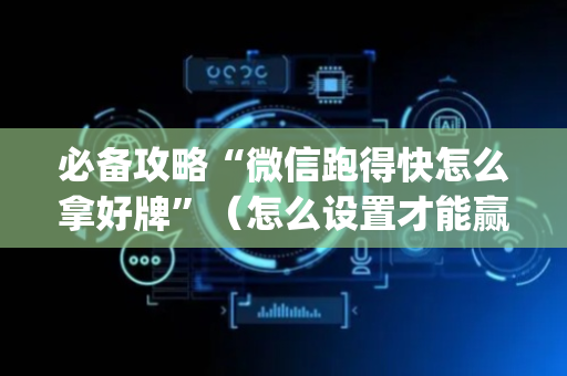 必备攻略“微信跑得快怎么拿好牌”（怎么设置才能赢)
