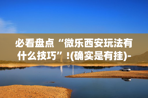 必看盘点“微乐西安玩法有什么技巧”!(确实是有挂)-抖音