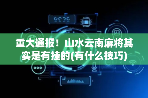 重大通报！山水云南麻将其实是有挂的(有什么技巧)