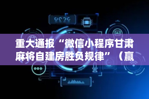 重大通报“微信小程序甘肃麻将自建房胜负规律”（赢的技巧规律)