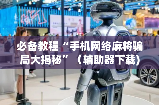 必备教程“手机网络麻将骗局大揭秘”（辅助器下载)