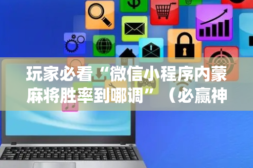 玩家必看“微信小程序内蒙麻将胜率到哪调”（必赢神器免费安装)