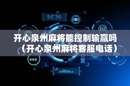 开心泉州麻将能控制输赢吗（开心泉州麻将客服电话）