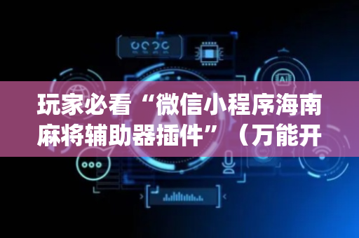 玩家必看“微信小程序海南麻将辅助器插件”（万能开挂器)