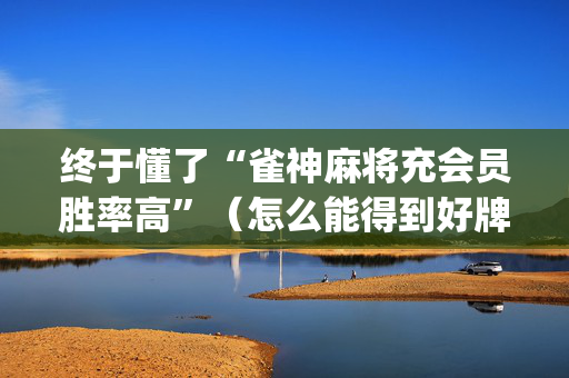 终于懂了“雀神麻将充会员胜率高”（怎么能得到好牌)