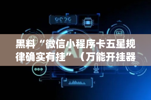 黑料“微信小程序卡五星规律确实有挂”（万能开挂器)