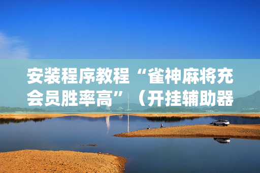 安装程序教程“雀神麻将充会员胜率高”（开挂辅助器插件)