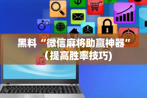 黑料“微信麻将助赢神器”（提高胜率技巧)