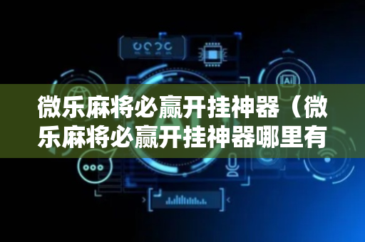 微乐麻将必赢开挂神器（微乐麻将必赢开挂神器哪里有）