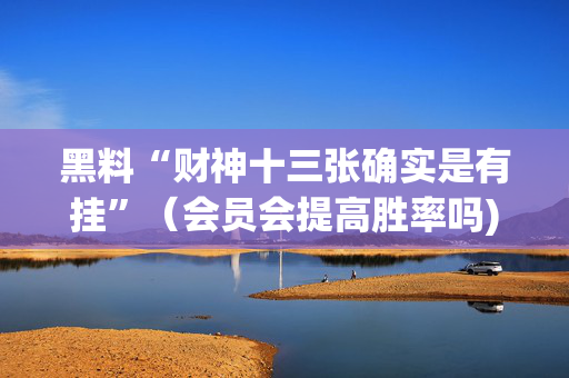 黑料“财神十三张确实是有挂”（会员会提高胜率吗)