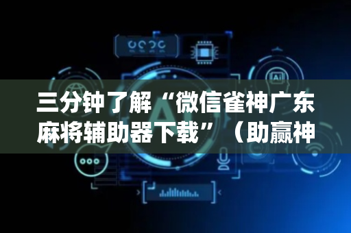 三分钟了解“微信雀神广东麻将辅助器下载”（助赢神器购买)