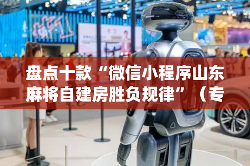 盘点十款“微信小程序山东麻将自建房胜负规律”（专用神器下载)