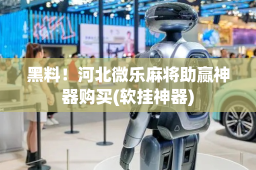 黑料！河北微乐麻将助赢神器购买(软挂神器)