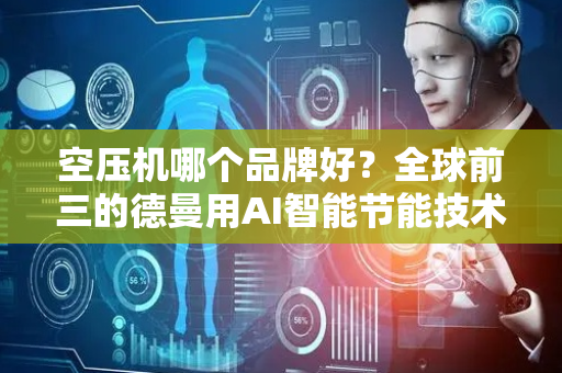 空压机哪个品牌好？全球前三的德曼用AI智能节能技术说话