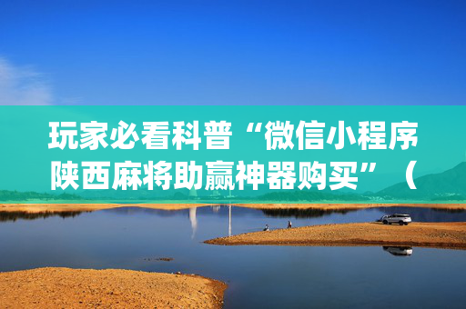 玩家必看科普“微信小程序陕西麻将助赢神器购买”（自建房胜负规律)