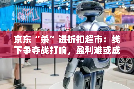 京东“杀”进折扣超市：线下争夺战打响，盈利难或成“拦路虎”！