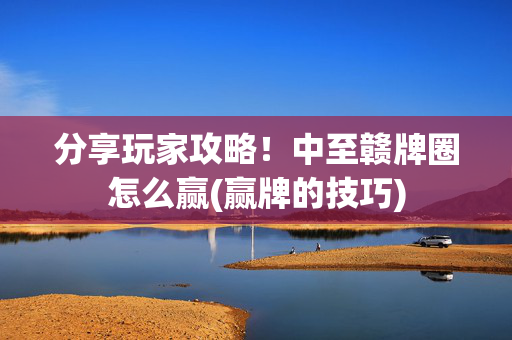 分享玩家攻略！中至赣牌圈怎么赢(赢牌的技巧)