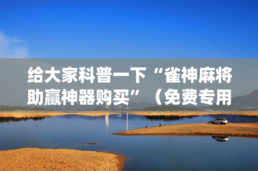 给大家科普一下“雀神麻将助赢神器购买”（免费专用神器)