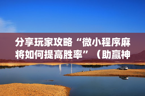 分享玩家攻略“微小程序麻将如何提高胜率”（助赢神器)