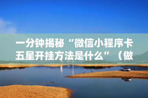 一分钟揭秘“微信小程序卡五星开挂方法是什么”（做弊器软件下载)