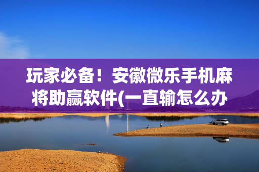 玩家必备！安徽微乐手机麻将助赢软件(一直输怎么办)