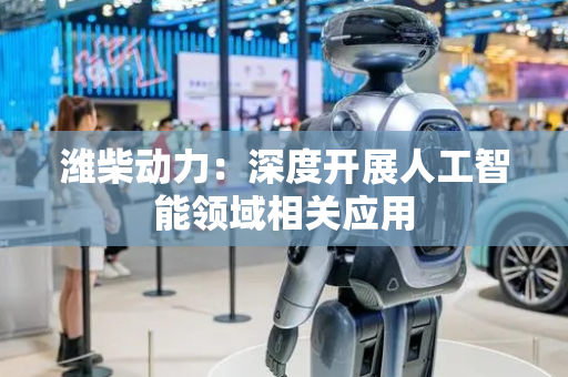 潍柴动力：深度开展人工智能领域相关应用