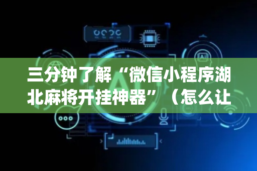 三分钟了解“微信小程序湖北麻将开挂神器”（怎么让系统给你发好牌)