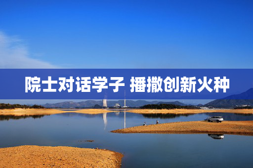 院士对话学子 播撒创新火种