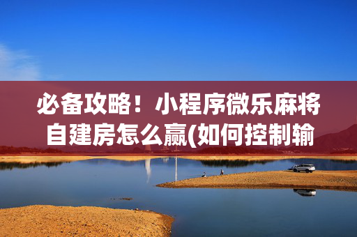 必备攻略！小程序微乐麻将自建房怎么赢(如何控制输赢)
