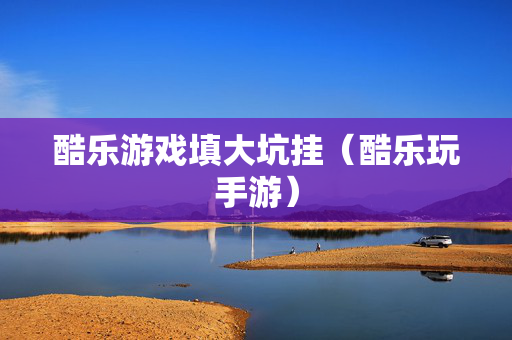 酷乐游戏填大坑挂（酷乐玩手游）
