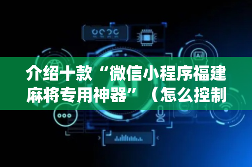 介绍十款“微信小程序福建麻将专用神器”（怎么控制输赢)