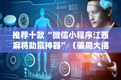推荐十款“微信小程序江西麻将助赢神器”（骗局大揭秘)