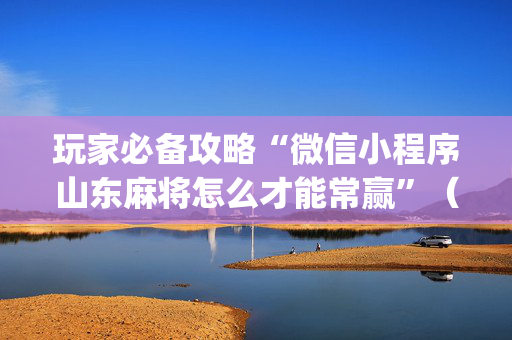 玩家必备攻略“微信小程序山东麻将怎么才能常赢”（专用神器)