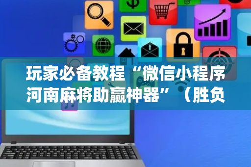 玩家必备教程“微信小程序河南麻将助赢神器”（胜负规律拿好牌)