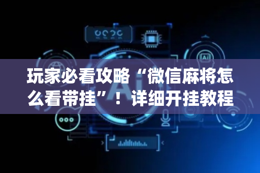 玩家必看攻略“微信麻将怎么看带挂”！详细开挂教程（确实真的有挂)-抖音