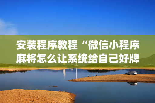 安装程序教程“微信小程序麻将怎么让系统给自己好牌”（神器最新免费)