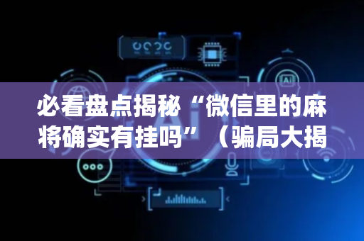 必看盘点揭秘“微信里的麻将确实有挂吗”（骗局大揭秘)