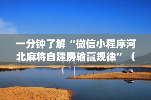 一分钟了解“微信小程序河北麻将自建房输赢规律”（确实有插件吗)