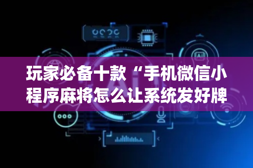玩家必备十款“手机微信小程序麻将怎么让系统发好牌”（究竟是不是有挂)