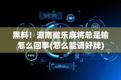 黑料！湖南微乐麻将总是输怎么回事(怎么能调好牌)