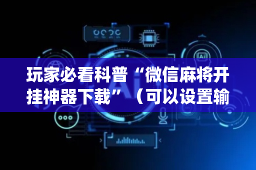 玩家必看科普“微信麻将开挂神器下载”（可以设置输赢吗)